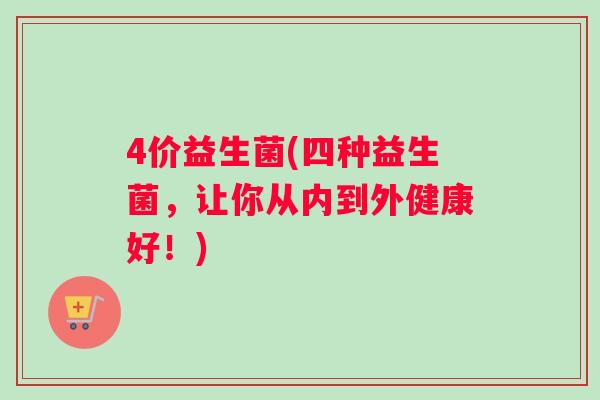 4价益生菌(四种益生菌，让你从内到外健康好！)