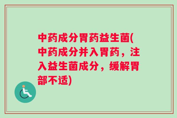 中药成分胃药益生菌(中药成分并入胃药，注入益生菌成分，缓解胃部不适)