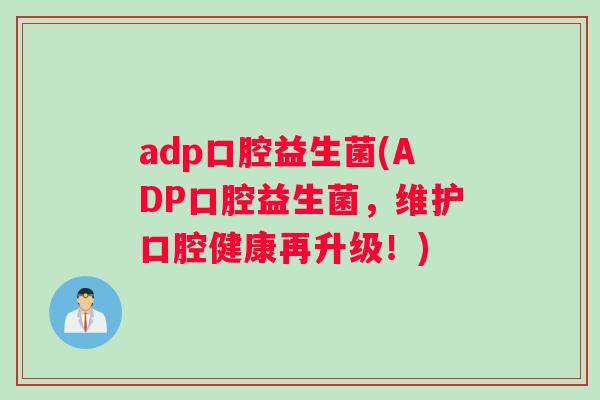 adp口腔益生菌(ADP口腔益生菌，维护口腔健康再升级！)