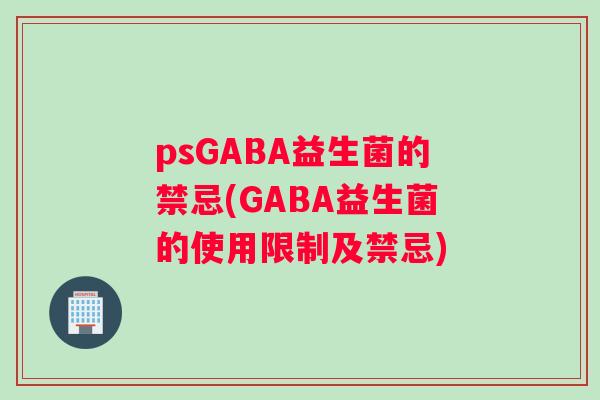 psGABA益生菌的禁忌(GABA益生菌的使用限制及禁忌)