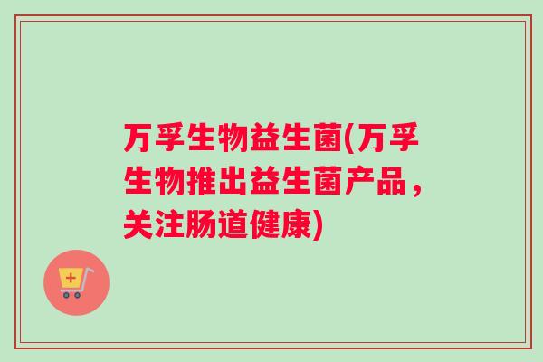 万孚生物益生菌(万孚生物推出益生菌产品，关注肠道健康)