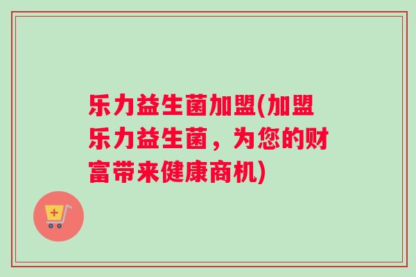 乐力益生菌加盟(加盟乐力益生菌,为您的财富带来健康商机) 乐力益生菌加盟(加盟乐力益生菌,为您的财富带来健康商机)