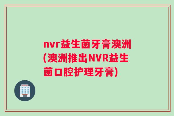 nvr益生菌牙膏澳洲(澳洲推出NVR益生菌口腔护理牙膏)