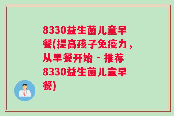 8330益生菌儿童早餐(提高孩子免疫力，从早餐开始 - 推荐8330益生菌儿童早餐)