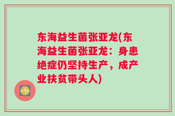 东海益生菌张亚龙(东海益生菌张亚龙：身患绝症仍坚持生产，成产业扶贫带头人)