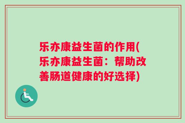 乐亦康益生菌的作用(乐亦康益生菌：帮助改善肠道健康的好选择)