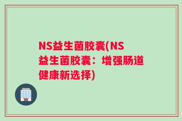 NS益生菌胶囊(NS益生菌胶囊：增强肠道健康新选择)