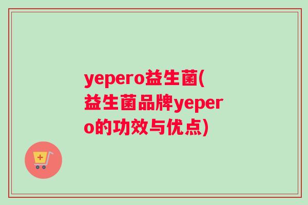 yepero益生菌(益生菌品牌yepero的功效与优点)