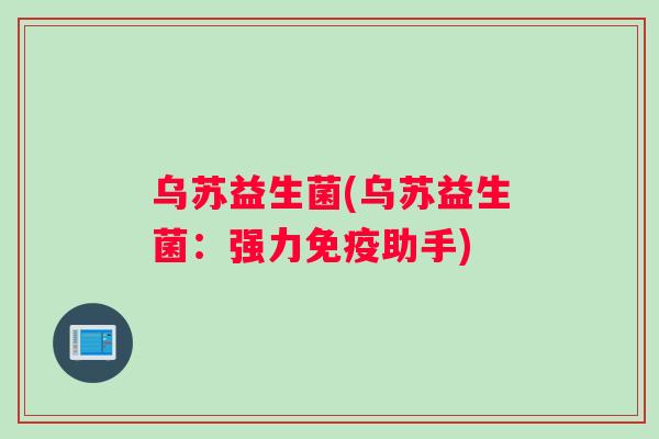 乌苏益生菌(乌苏益生菌：强力免疫助手)