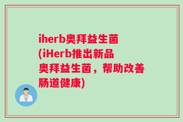 iherb奥拜益生菌(iHerb推出新品奥拜益生菌，帮助改善肠道健康)