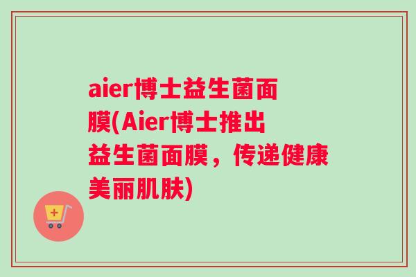 aier博士益生菌面膜(Aier博士推出益生菌面膜，传递健康美丽肌肤)