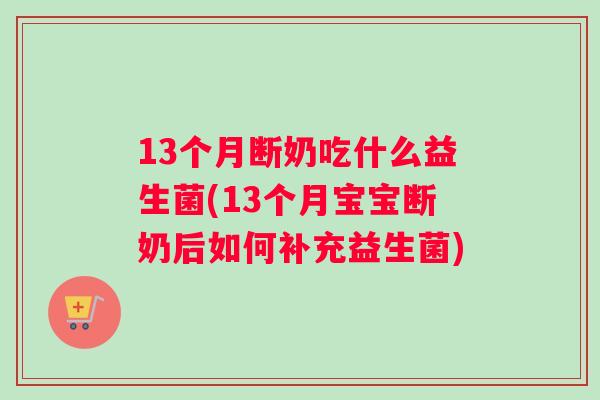 13个月断奶吃什么益生菌(13个月宝宝断奶后如何补充益生菌)