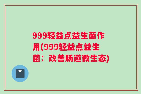999轻益点益生菌作用(999轻益点益生菌：改善肠道微生态)