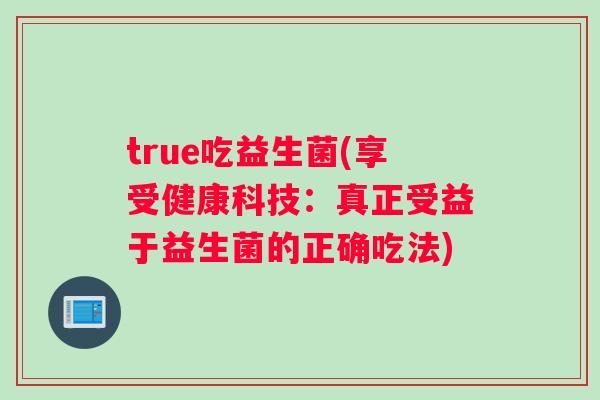 true吃益生菌(享受健康科技：真正受益于益生菌的正确吃法)