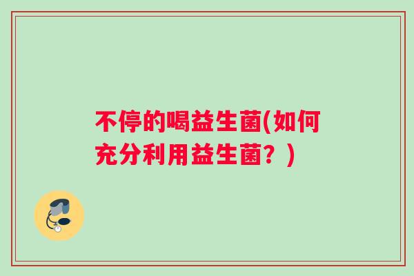 不停的喝益生菌(如何充分利用益生菌？)