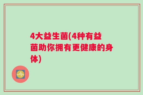 4大益生菌(4种有益菌助你拥有更健康的身体)