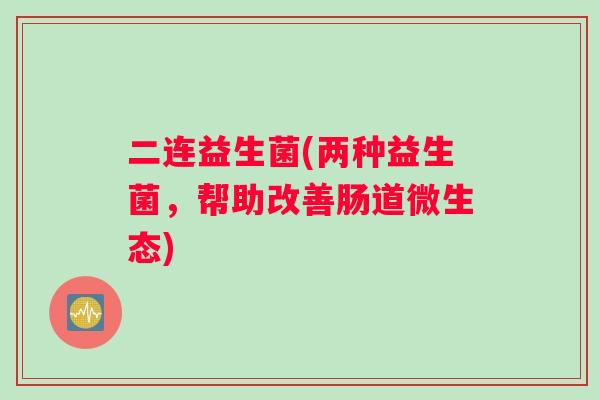 二连益生菌(两种益生菌，帮助改善肠道微生态)