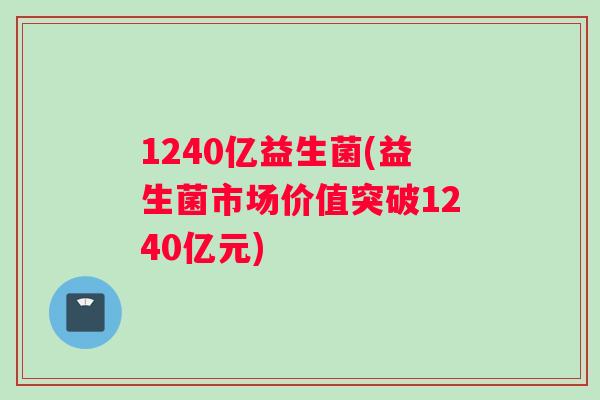 1240亿益生菌(益生菌市场价值突破1240亿元)