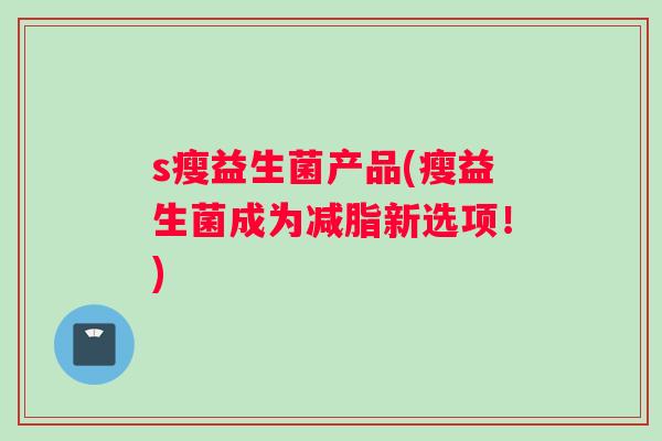s瘦益生菌产品(瘦益生菌成为减脂新选项！)