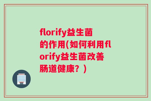 florify益生菌的作用(如何利用florify益生菌改善肠道健康?) florify益生菌的作用(如何利用florify益生菌改善肠道健康?)