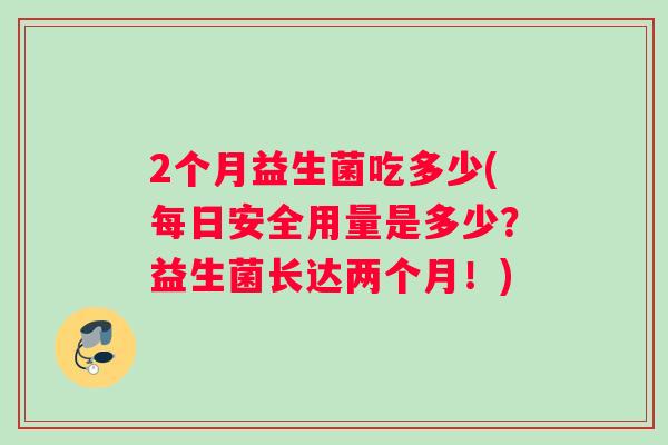 2个月益生菌吃多少(每日安全用量是多少?益生菌长达两个月!) 2个月益生菌吃多少(每日安全用量是多少?益生菌长达两个月!)