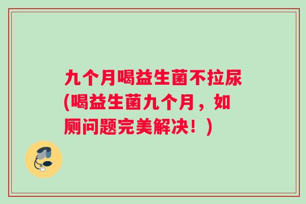 九个月喝益生菌不拉尿(喝益生菌九个月，如厕问题完美解决！)