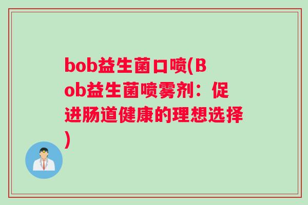 bob益生菌口喷(Bob益生菌喷雾剂:促进肠道健康的理想选择) bob益生菌口喷(Bob益生菌喷雾剂:促进肠道健康的理想选择)