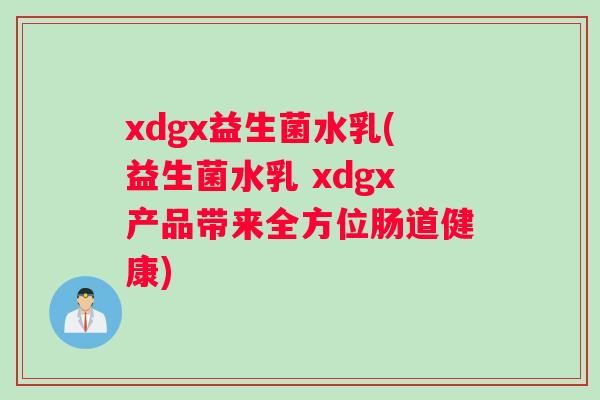 xdgx益生菌水乳(益生菌水乳 xdgx产品带来全方位肠道健康) xdgx益生菌水乳(益生菌水乳 xdgx产品带来全方位肠道健康)