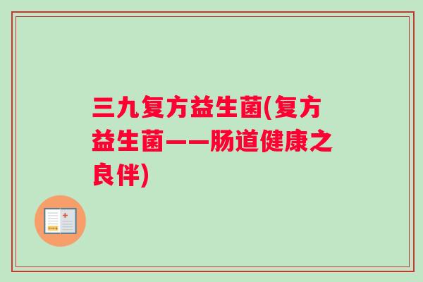 三九复方益生菌(复方益生菌——肠道健康之良伴)