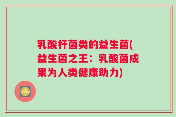 乳酸杆菌类的益生菌(益生菌之王:乳酸菌成果为人类健康助力) 乳酸杆菌类的益生菌(益生菌之王:乳酸菌成果为人类健康助力)