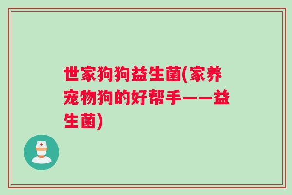 世家狗狗益生菌(家养宠物狗的好帮手——益生菌) 世家狗狗益生菌(家养宠物狗的好帮手——益生菌)