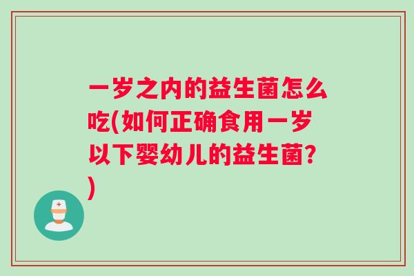 一岁之内的益生菌怎么吃(如何正确食用一岁以下婴幼儿的益生菌？)