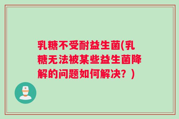乳糖不受耐益生菌(乳糖无法被某些益生菌降解的问题如何解决？)