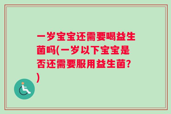 一岁宝宝还需要喝益生菌吗(一岁以下宝宝是否还需要服用益生菌？)