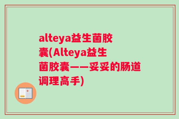 alteya益生菌胶囊(Alteya益生菌胶囊——妥妥的肠道调理高手) alteya益生菌胶囊(Alteya益生菌胶囊——妥妥的肠道调理高手)