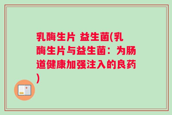 乳酶生片 益生菌(乳酶生片与益生菌：为肠道健康加强注入的良药)