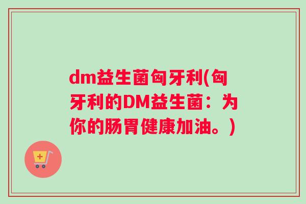 dm益生菌匈牙利(匈牙利的DM益生菌：为你的肠胃健康加油。)
