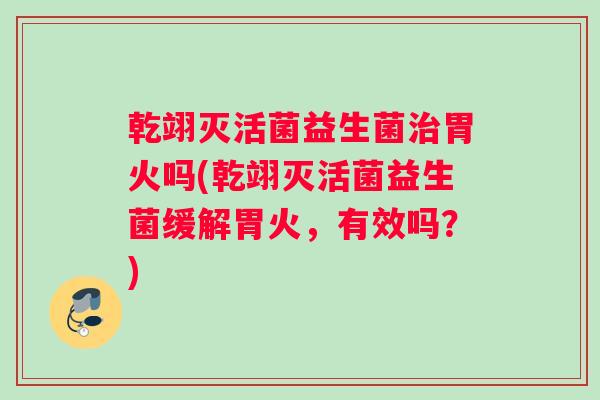 乾翊灭活菌益生菌治胃火吗(乾翊灭活菌益生菌缓解胃火，有效吗？)