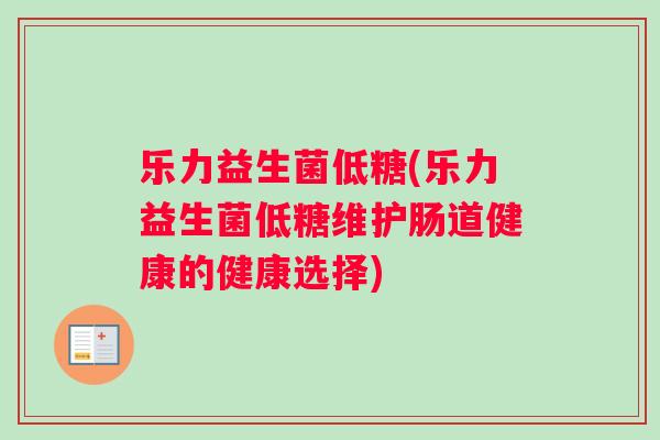 乐力益生菌低糖(乐力益生菌低糖维护肠道健康的健康选择)