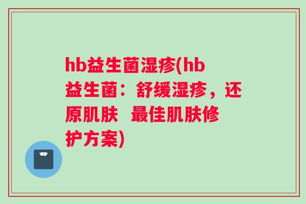 hb益生菌湿疹(hb益生菌：舒缓湿疹，还原肌肤  最佳肌肤修护方案)