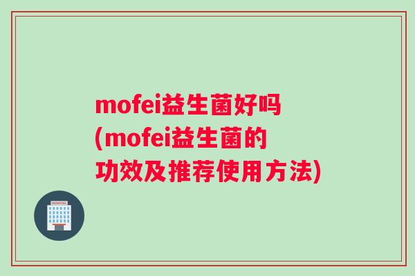mofei益生菌好吗(mofei益生菌的功效及推荐使用方法)