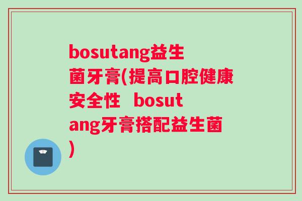 bosutang益生菌牙膏(提高口腔健康安全性  bosutang牙膏搭配益生菌)