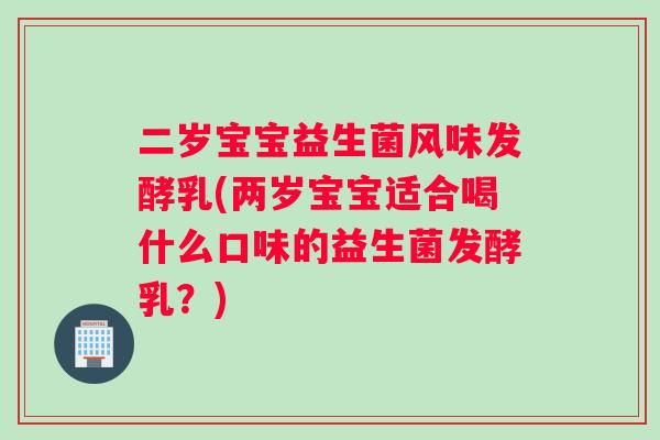 二岁宝宝益生菌风味发酵乳(两岁宝宝适合喝什么口味的益生菌发酵乳？)