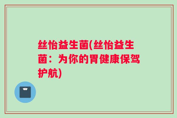 丝怡益生菌(丝怡益生菌：为你的胃健康保驾护航)