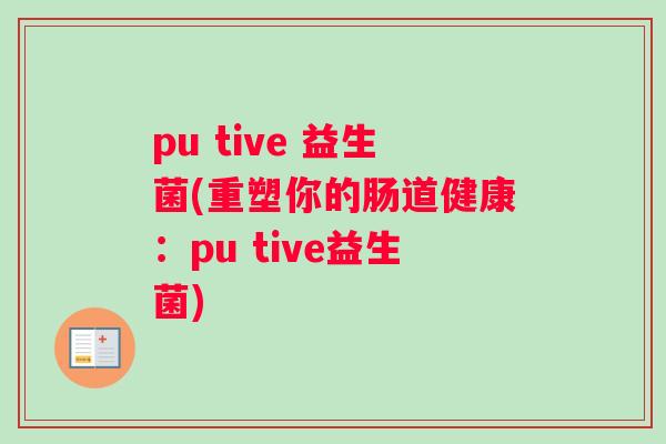 pu tive 益生菌(重塑你的肠道健康：pu tive益生菌)