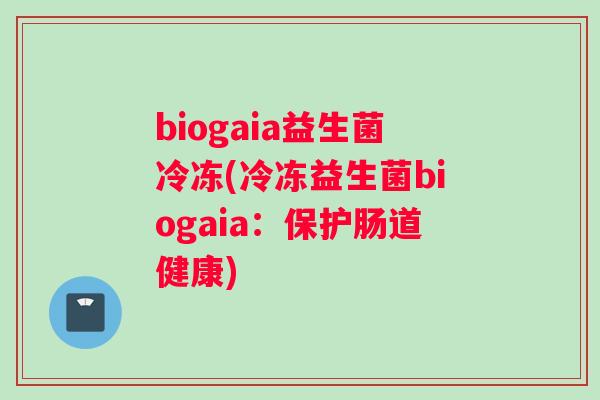 biogaia益生菌冷冻(冷冻益生菌biogaia：保护肠道健康)