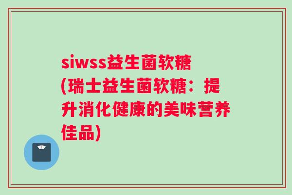 siwss益生菌软糖(瑞士益生菌软糖：提升消化健康的美味营养佳品)