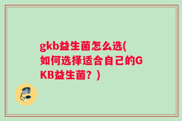 gkb益生菌怎么选(如何选择适合自己的GKB益生菌?) gkb益生菌怎么选(如何选择适合自己的GKB益生菌?)