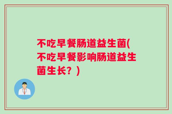 不吃早餐肠道益生菌(不吃早餐影响肠道益生菌生长?) 不吃早餐肠道益生菌(不吃早餐影响肠道益生菌生长?)