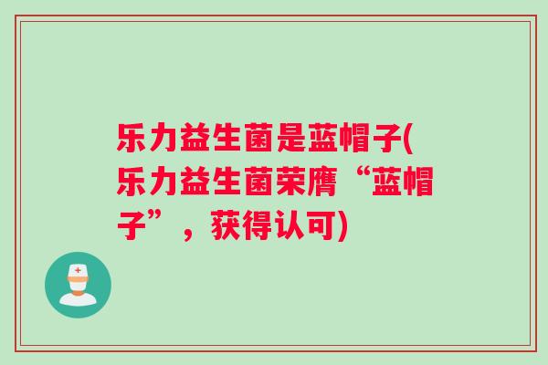 乐力益生菌是蓝帽子(乐力益生菌荣膺“蓝帽子”，获得认可)